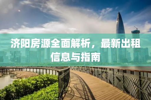 济阳房源全面解析，最新出租信息与指南