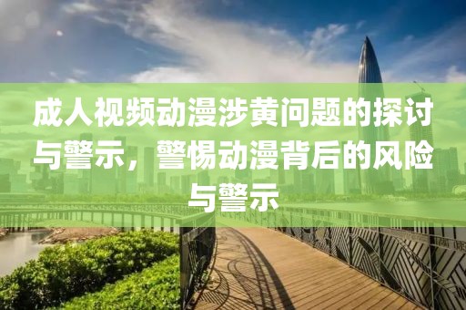 成人视频动漫涉黄问题的探讨与警示，警惕动漫背后的风险与警示