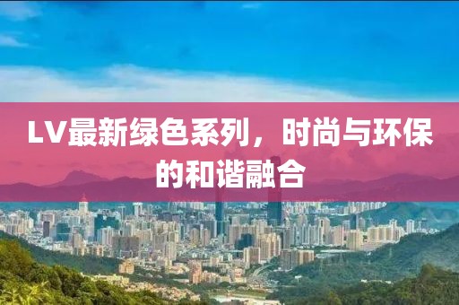 LV最新绿色系列，时尚与环保的和谐融合