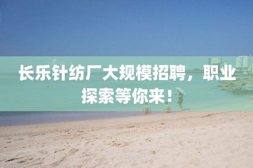 长乐针纺厂大规模招聘，职业探索等你来！