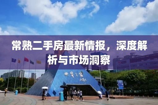 常熟二手房最新情报，深度解析与市场洞察