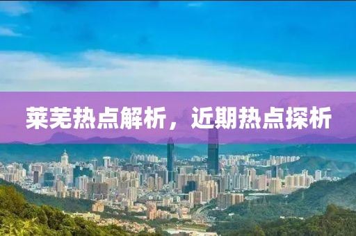 莱芜热点解析，近期热点探析