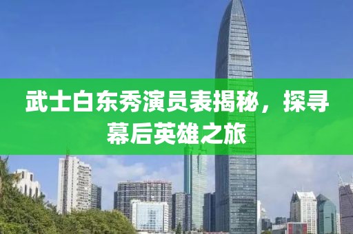 武士白东秀演员表揭秘，探寻幕后英雄之旅