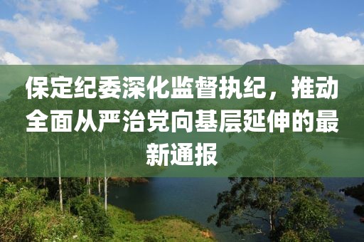 保定纪委深化监督执纪，推动全面从严治党向基层延伸的最新通报