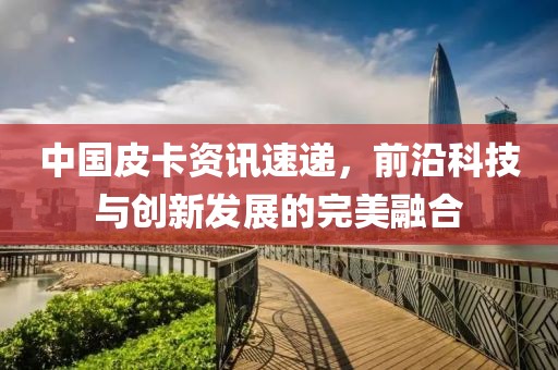 中国皮卡资讯速递，前沿科技与创新发展的完美融合