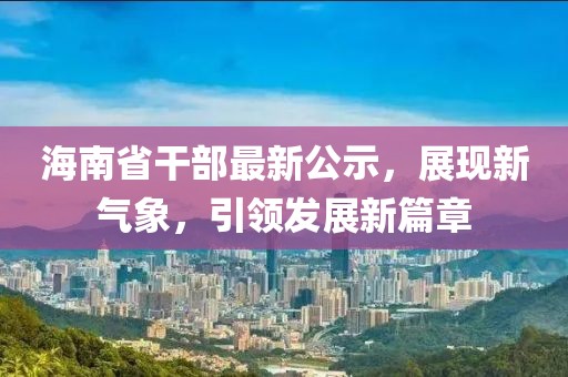 海南省干部最新公示，展现新气象，引领发展新篇章