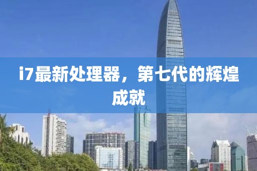 i7最新处理器，第七代的辉煌成就