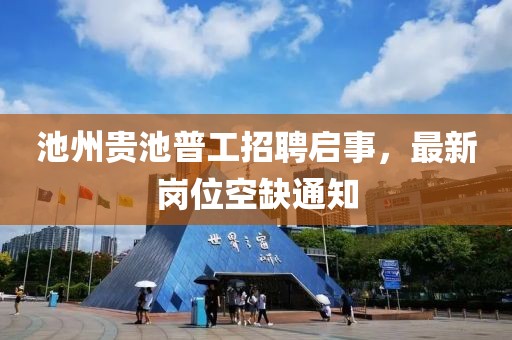 池州贵池普工招聘启事，最新岗位空缺通知