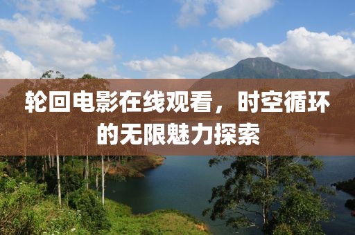 轮回电影在线观看，时空循环的无限魅力探索