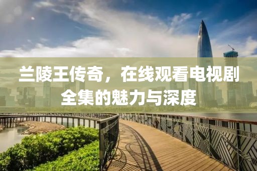 兰陵王传奇，在线观看电视剧全集的魅力与深度