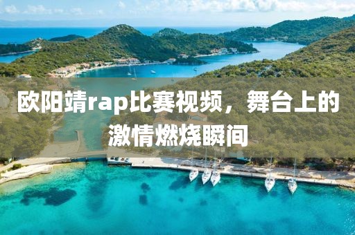 欧阳靖rap比赛视频，舞台上的激情燃烧瞬间