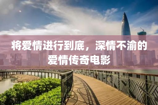 将爱情进行到底，深情不渝的爱情传奇电影