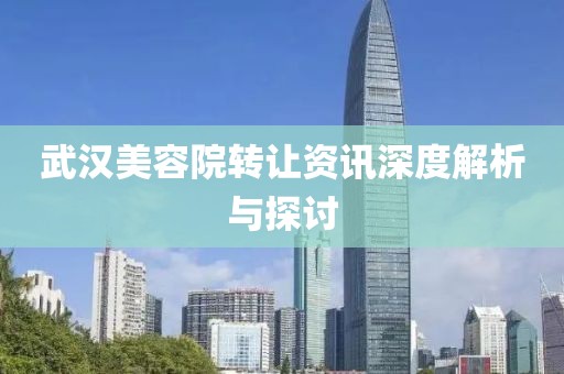 武汉美容院转让资讯深度解析与探讨