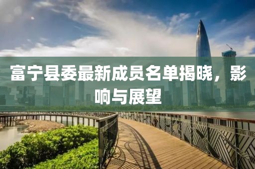 富宁县委最新成员名单揭晓，影响与展望