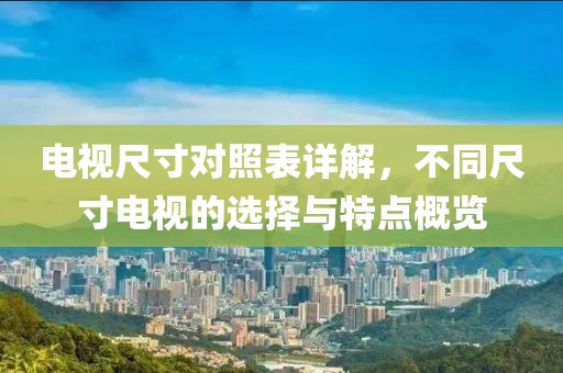 电视尺寸对照表详解，不同尺寸电视的选择与特点概览