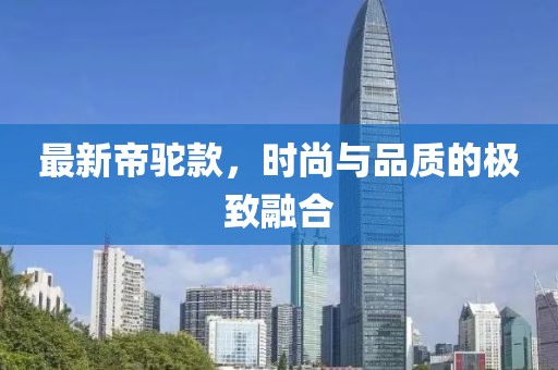 最新帝驼款，时尚与品质的极致融合