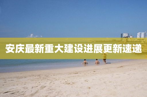安庆最新重大建设进展更新速递
