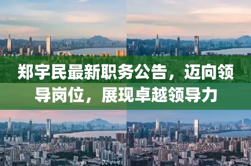 郑宇民最新职务公告，迈向领导岗位，展现卓越领导力
