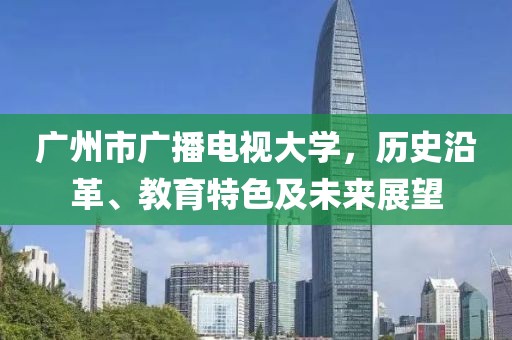 广州市广播电视大学，历史沿革、教育特色及未来展望
