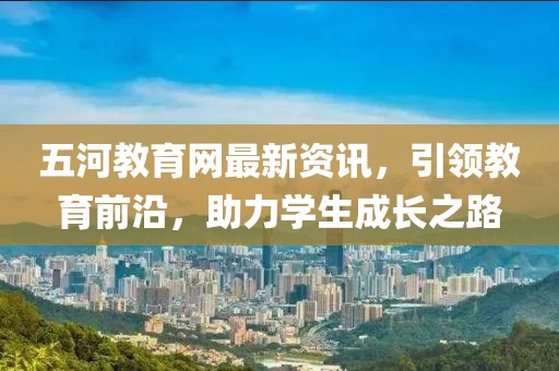 五河教育网最新资讯，引领教育前沿，助力学生成长之路