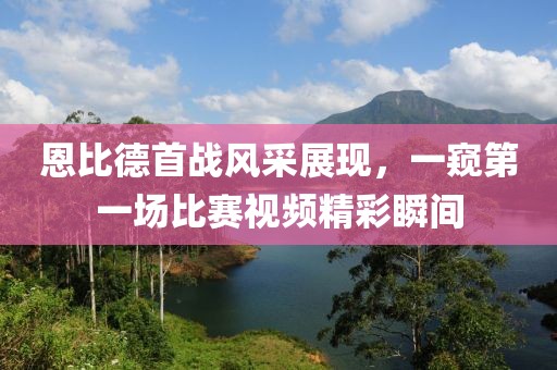 恩比德首战风采展现，一窥第一场比赛视频精彩瞬间