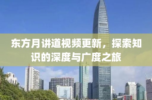 东方月讲道视频更新，探索知识的深度与广度之旅
