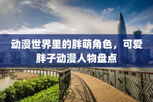 动漫世界里的胖萌角色，可爱胖子动漫人物盘点