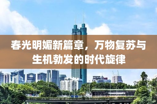 春光明媚新篇章，万物复苏与生机勃发的时代旋律
