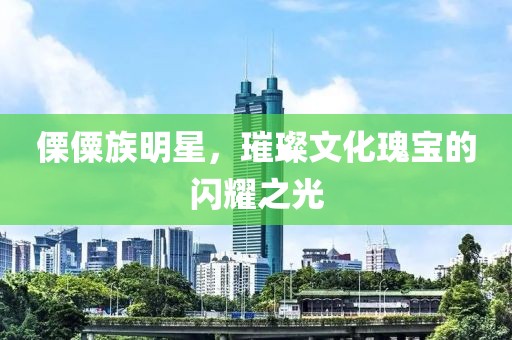 傈僳族明星，璀璨文化瑰宝的闪耀之光