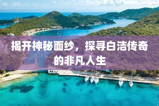 揭开神秘面纱，探寻白洁传奇的非凡人生