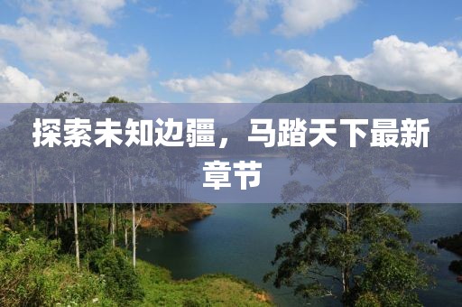 探索未知边疆，马踏天下最新章节