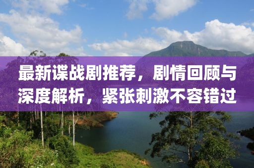 最新谍战剧推荐，剧情回顾与深度解析，紧张刺激不容错过