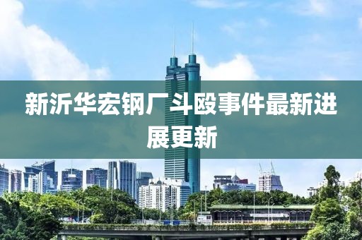 新沂华宏钢厂斗殴事件最新进展更新