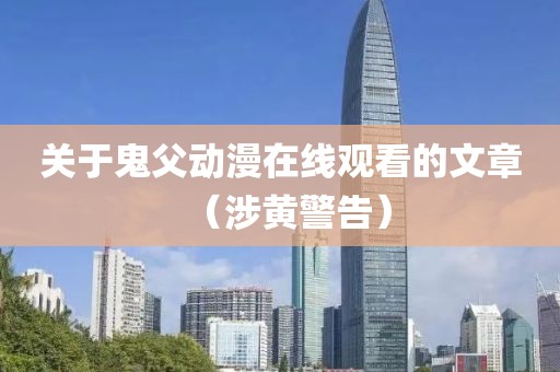 关于鬼父动漫在线观看的文章（涉黄警告）