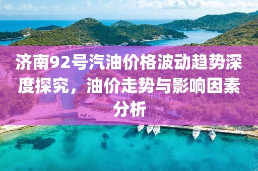 济南92号汽油价格波动趋势深度探究，油价走势与影响因素分析