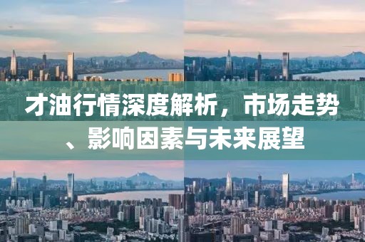 才油行情深度解析，市场走势、影响因素与未来展望