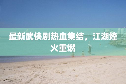 最新武侠剧热血集结，江湖烽火重燃