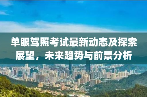 单眼驾照考试最新动态及探索展望，未来趋势与前景分析