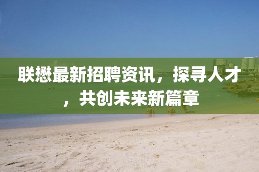 联懋最新招聘资讯，探寻人才，共创未来新篇章