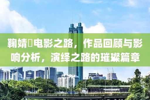 鞠婧祎电影之路，作品回顾与影响分析，演绎之路的璀璨篇章