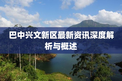 巴中兴文新区最新资讯深度解析与概述