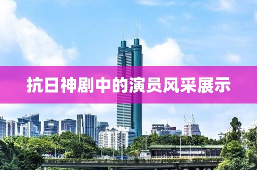 抗日神剧中的演员风采展示