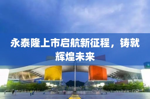 永泰隆上市启航新征程，铸就辉煌未来