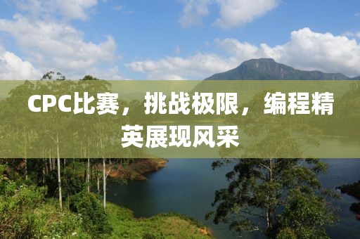 CPC比赛，挑战极限，编程精英展现风采