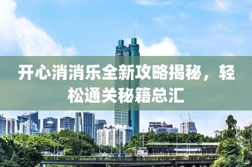 开心消消乐全新攻略揭秘，轻松通关秘籍总汇