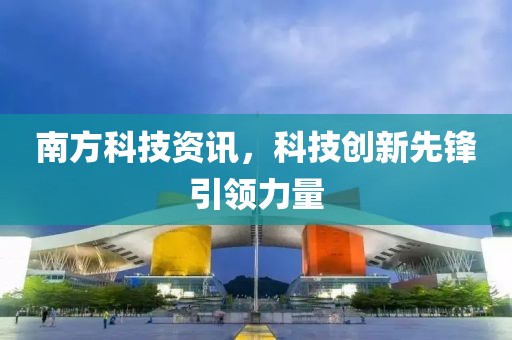 南方科技资讯，科技创新先锋引领力量
