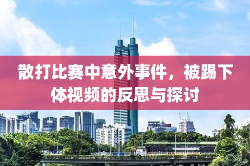 散打比赛中意外事件，被踢下体视频的反思与探讨