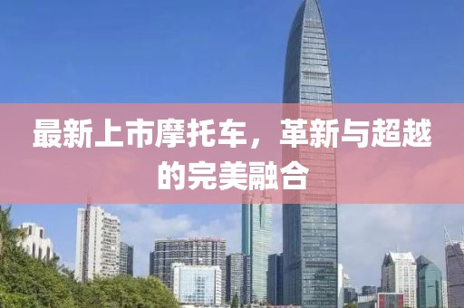 最新上市摩托车，革新与超越的完美融合