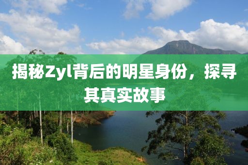 揭秘Zyl背后的明星身份，探寻其真实故事