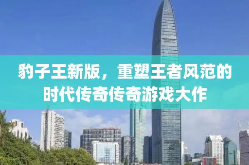 豹子王新版，重塑王者风范的时代传奇传奇游戏大作